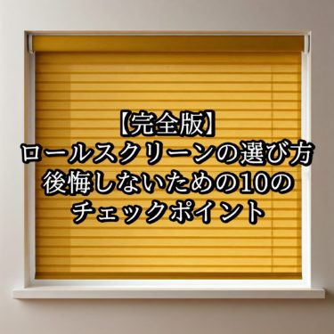 【完全版】ロールスクリーンの選び方：後悔しないための10のチェックポイント